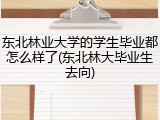 东北林业大学的学生毕业都怎么样了(东北林大毕业生去向)