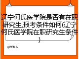 辽宁何氏医学院是否有在职研究生,报考条件如何(辽宁何氏医学院在职研究生条件)