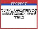 南宁师范大学在读期间怎么申请助学贷款(南宁师大助学贷款)