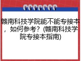 赣南科技学院能不能专接本，如何参考？(赣南科技学院专接本指南)