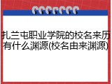 扎兰屯职业学院的校名来历有什么渊源(校名由来渊源)