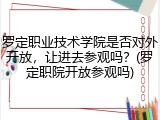 罗定职业技术学院是否对外开放，让进去参观吗？(罗定职院开放参观吗)