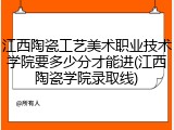 江西陶瓷工艺美术职业技术学院要多少分才能进(江西陶瓷学院录取线)