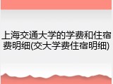 上海交通大学的学费和住宿费明细(交大学费住宿明细)