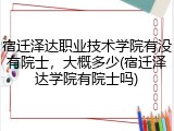 宿迁泽达职业技术学院有没有院士，大概多少(宿迁泽达学院有院士吗)