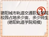 德阳城市轨道交通职业学院校园占地多少亩，多少师生(德阳轨道学院规模)