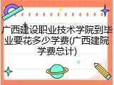广西建设职业技术学院到毕业要花多少学费(广西建院学费总计)