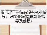 厦门理工学院有没有就业指导，好就业吗(厦理就业指导及前景)