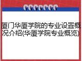 厦门华厦学院的专业设置概况介绍(华厦学院专业概览)