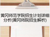 黄冈师范学院招生计划详细分析(黄冈师院招生解析)