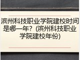 滨州科技职业学院建校时间是哪一年？(滨州科技职业学院建校年份)