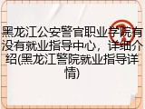 黑龙江公安警官职业学院有没有就业指导中心，详细介绍(黑龙江警院就业指导详情)