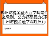 郑州财税金融职业学院是什么级别，公办还是民办(郑州财税金融学院性质)