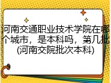 河南交通职业技术学院在哪个城市，是本科吗，第几批(河南交院批次本科)