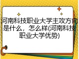 河南科技职业大学主攻方向是什么，怎么样(河南科技职业大学优势)