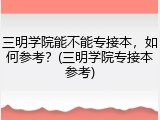 三明学院能不能专接本，如何参考？(三明学院专接本参考)