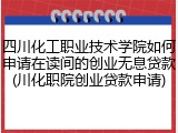 四川化工职业技术学院如何申请在读间的创业无息贷款(川化职院创业贷款申请)