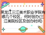 黑龙江三江美术职业学院有哪几个校区，何时创办(三江美院校区及创办时间)
