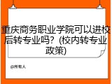 重庆商务职业学院可以进校后转专业吗？(校内转专业政策)