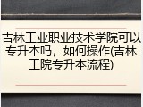 吉林工业职业技术学院可以专升本吗，如何操作(吉林工院专升本流程)