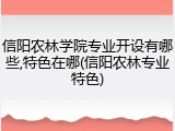 信阳农林学院专业开设有哪些,特色在哪(信阳农林专业特色)