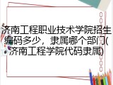 济南工程职业技术学院招生编码多少，隶属哪个部门(济南工程学院代码隶属)