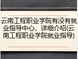 云南工程职业学院有没有就业指导中心，详细介绍(云南工程职业学院就业指导)