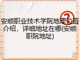 安顺职业技术学院地理位置介绍，详细地址在哪(安顺职院地址)