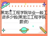 黑龙江工程学院毕业一般工资多少钱(黑龙江工程学院薪资)