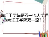 皖江工学院是双一流大学吗?(皖江工学院双一流？)