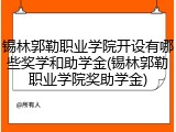 锡林郭勒职业学院开设有哪些奖学和助学金(锡林郭勒职业学院奖助学金)