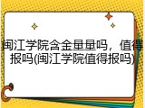 闽江学院含金量量吗，值得报吗(闽江学院值得报吗)