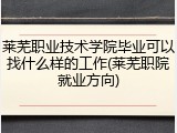 莱芜职业技术学院毕业可以找什么样的工作(莱芜职院就业方向)