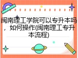 闽南理工学院可以专升本吗，如何操作(闽南理工专升本流程)