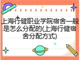 上海行健职业学院宿舍一般是怎么分配的(上海行健宿舍分配方式)