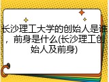 长沙理工大学的创始人是谁，前身是什么(长沙理工创始人及前身)