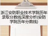 浙江安防职业技术学院历年录取分数线深度分析(安防学院历年分数线)