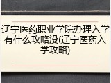 辽宁医药职业学院办理入学有什么攻略没(辽宁医药入学攻略)