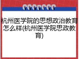 杭州医学院的思想政治教育怎么样(杭州医学院思政教育)