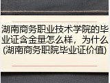 湖南商务职业技术学院的毕业证含金量怎么样，为什么(湖南商务职院毕业证价值)