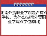 湖南外贸职业学院是否有双学位，为什么(湖南外贸职业学院双学位原因)