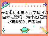 云南水利水电职业学院可以自考去读吗，为什么(云南水电职院可自考吗)