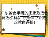 广东警官学院的思想政治教育怎么样(广东警官学院思政教育评价)