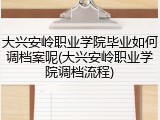 大兴安岭职业学院毕业如何调档案呢(大兴安岭职业学院调档流程)