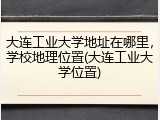 大连工业大学地址在哪里，学校地理位置(大连工业大学位置)