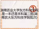 湖南农业大学东方科技学院是一本还是本科第二批(湖南农大东方科技学院批次)