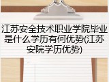 江苏安全技术职业学院毕业是什么学历有何优势(江苏安院学历优势)