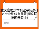 重庆应用技术职业学院读什么专业比较有前景(重庆职院前景专业)