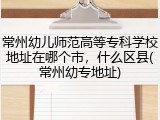 常州幼儿师范高等专科学校地址在哪个市，什么区县(常州幼专地址)