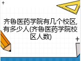 齐鲁医药学院有几个校区,有多少人(齐鲁医药学院校区人数)